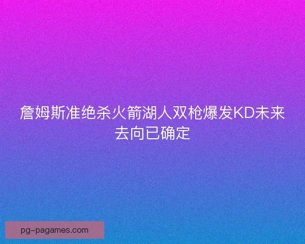 詹姆斯准绝杀火箭湖人双枪爆发KD未来去向已确定