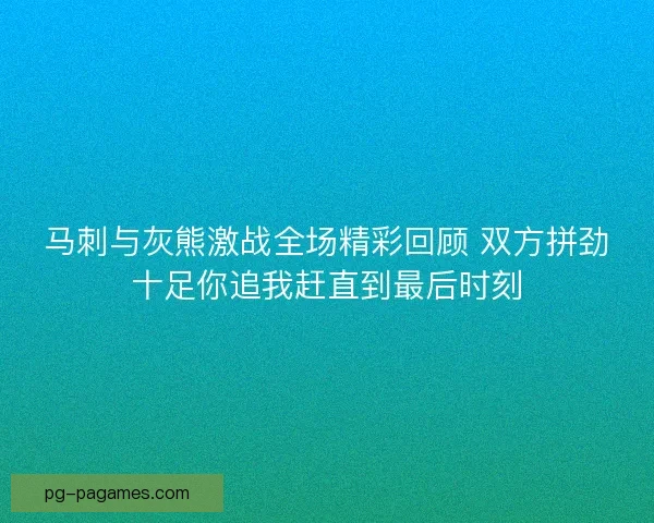 马刺与灰熊激战全场精彩回顾 双方拼劲十足你追我赶直到最后时刻