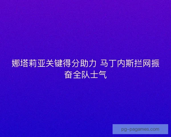 娜塔莉亚关键得分助力 马丁内斯拦网振奋全队士气